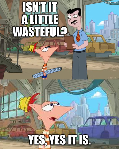 Phineas meme: "Isn't it a little wasteful? - Yes, yes it is"